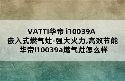 VATTI华帝 i10039A 嵌入式燃气灶-强大火力,高效节能 华帝i10039a燃气灶怎么样